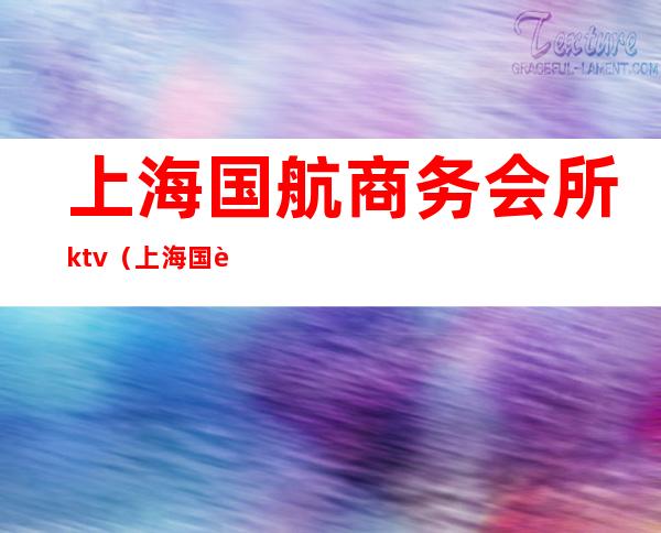 上海国航商务会所ktv(上海国航大厦)