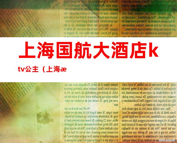 上海国航大酒店ktv公主(上海有公主的ktv)