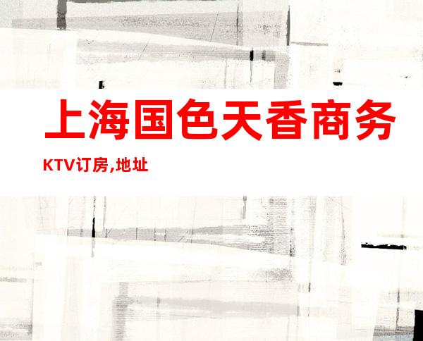 上海国色天香商务KTV订房,地址,价格-上海商务KTV预订