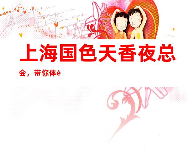 上海国色天香夜总会，带你体验不一样的夜生活