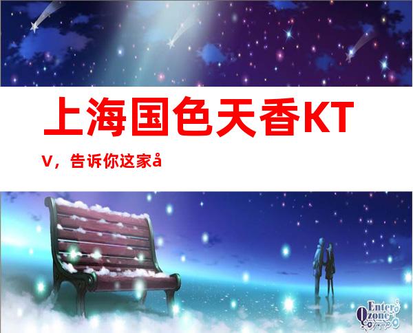 上海国色天香KTV,告诉你这家包厢消费真实情况