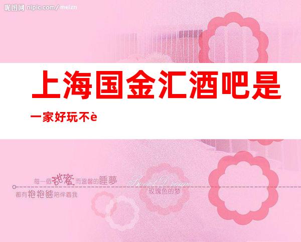 上海国金汇酒吧是一家好玩不贵人气的场所