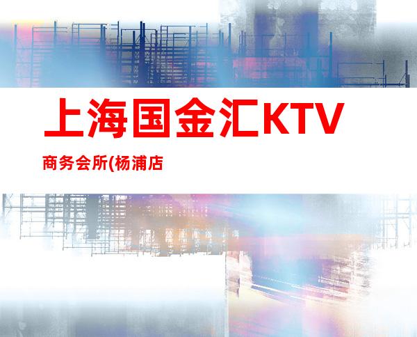上海国金汇KTV商务会所(杨浦店)怎么样,消费水平,包房预订