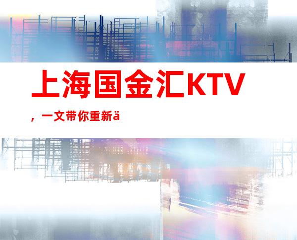 上海国金汇KTV，一文带你重新了解这家店详情