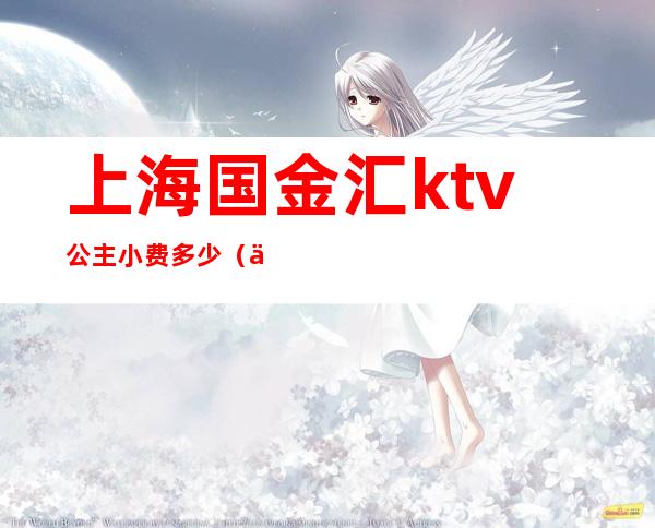 上海国金汇ktv公主小费多少（上海ktv公主出台费多少）