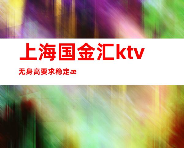 上海国金汇ktv无身高要求稳定招聘晚班服务员-打造更高服务员