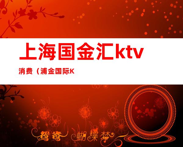 上海国金汇ktv消费(浦金国际KTV)