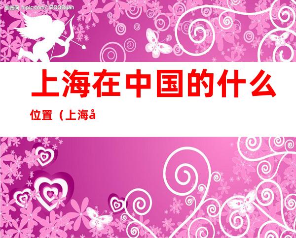 上海在中国的什么位置（上海在中国的位置图）