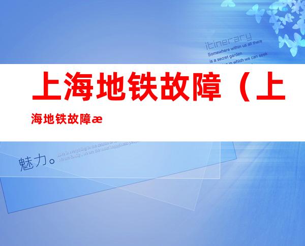 上海地铁故障(上海地铁故障最新消息)
