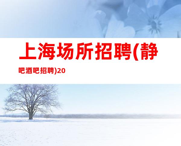 上海场所招聘(静吧酒吧招聘)20-30起