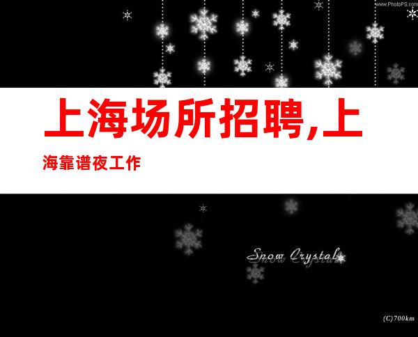 上海场所招聘,上海靠谱夜工作客户大方翻房如喝水力争上游