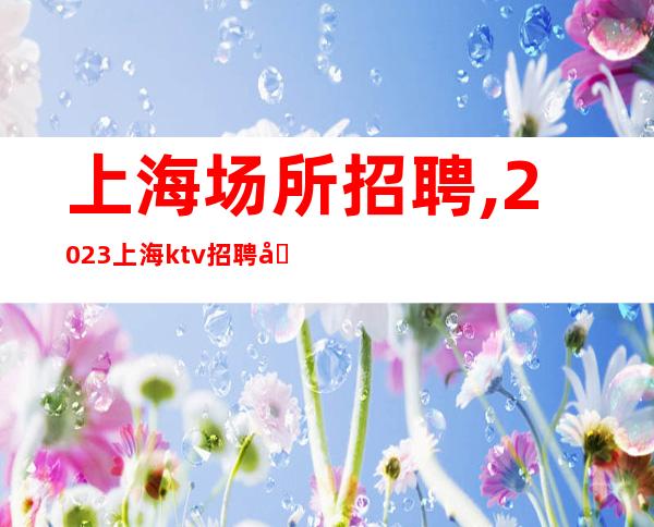 上海场所招聘,2023上海ktv招聘员工同心一力