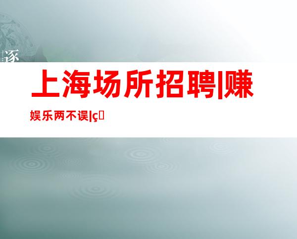 上海场所招聘|赚娱乐两不误|睡到自然醒