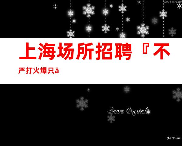 上海场所招聘『不严打火爆只为赚』