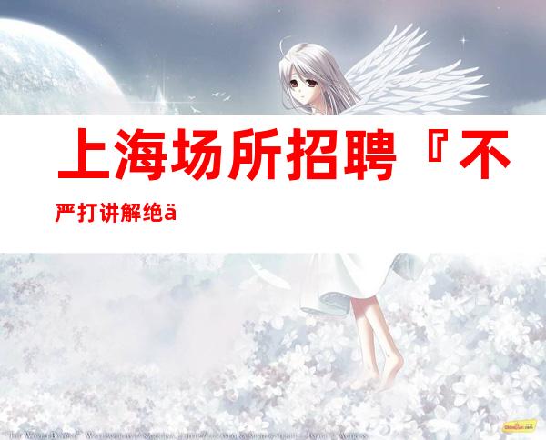 上海场所招聘『不严打讲解绝佳福利』