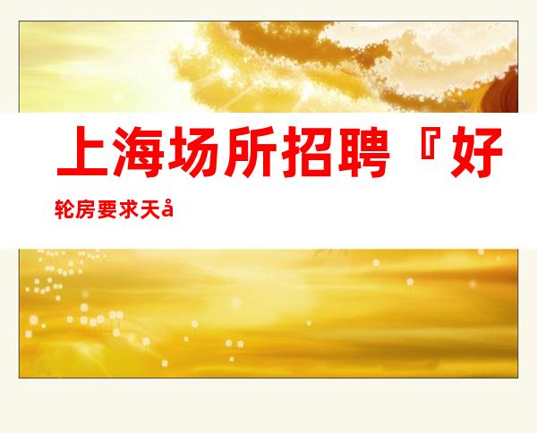 上海场所招聘『好轮房要求天天稳定』东方巴黎
