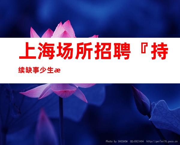 上海场所招聘『持续缺事少生意火爆』