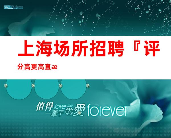 上海场所招聘『评分高更高直招』