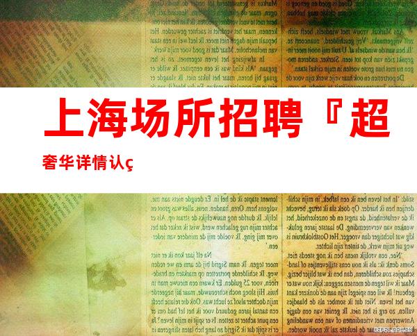 上海场所招聘『超奢华详情认真看完』