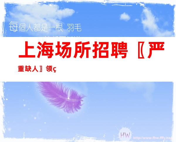 上海场所招聘 〖严重缺人〗领班资源多-出勤频繁