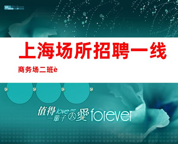 上海场所招聘 一线商务场 二班超多 工资
