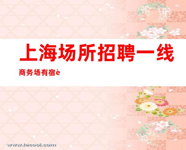 上海场所招聘 一线商务场 有宿舍 元