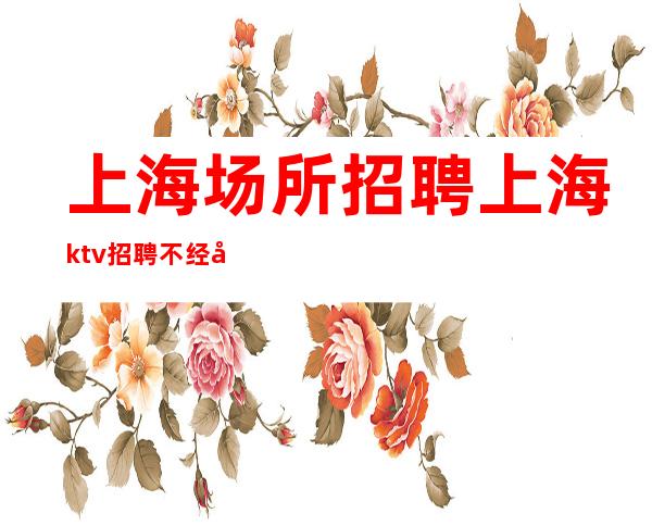 上海场所招聘 上海ktv招聘 不经历风雨,怎能见彩虹