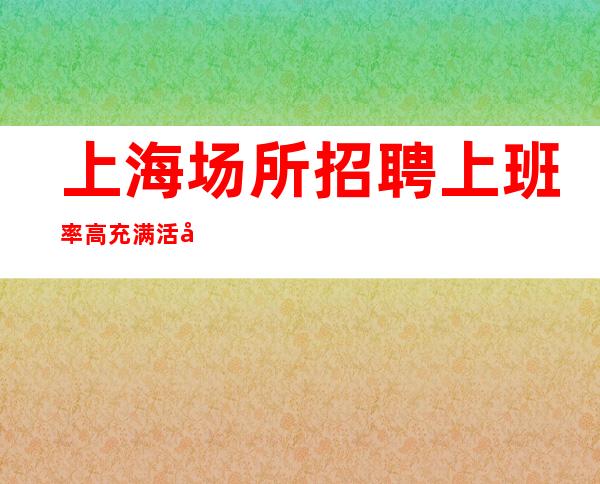 上海场所招聘 上班率高 充满活力 气质佳