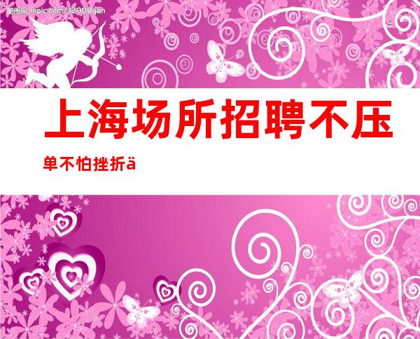 上海场所招聘  不压单 不怕挫折且充满希望。