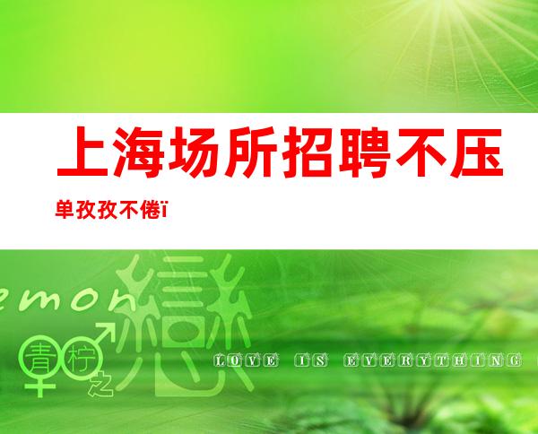 上海场所招聘 不压单 孜孜不倦,蒸蒸日上。