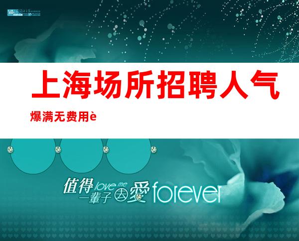 上海场所招聘 人气爆满无费用 轻松买车买房
