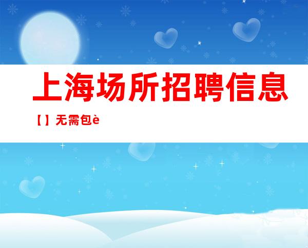 上海场所招聘信息 【】无需包装费