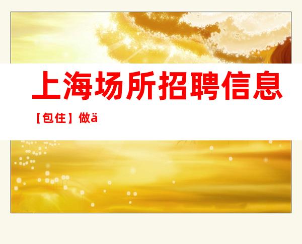 上海场所招聘信息【包住】做事踏实 有上进心