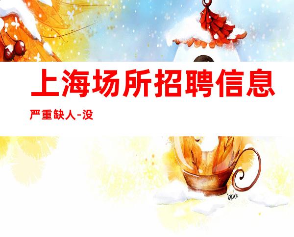上海场所招聘信息 严重缺人-没有做不成的事情,只有做不成事情的人