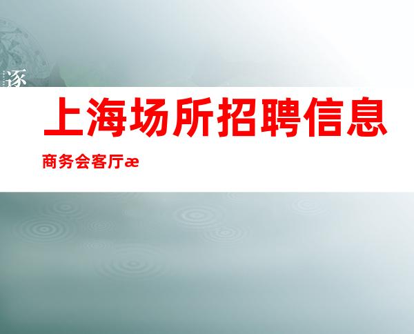 上海场所招聘信息 商务会客厅 日常两班