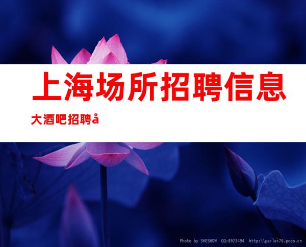 上海场所招聘信息  大酒吧招聘员工每天上班无白板