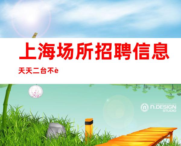 上海场所招聘信息 天天二台 不赚的团队是不道德的