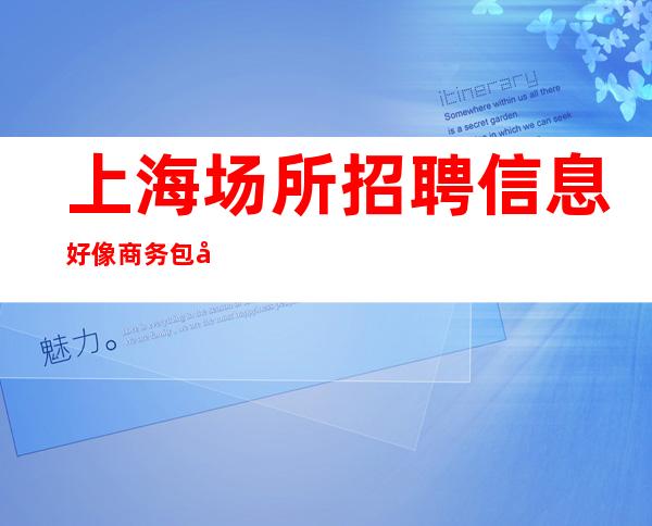 上海场所招聘信息好像商务包厢纯k娱乐