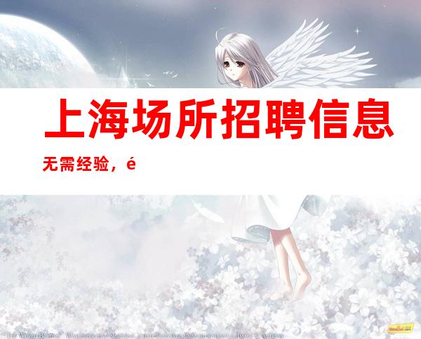 上海场所招聘信息无需经验,高提成当天结算