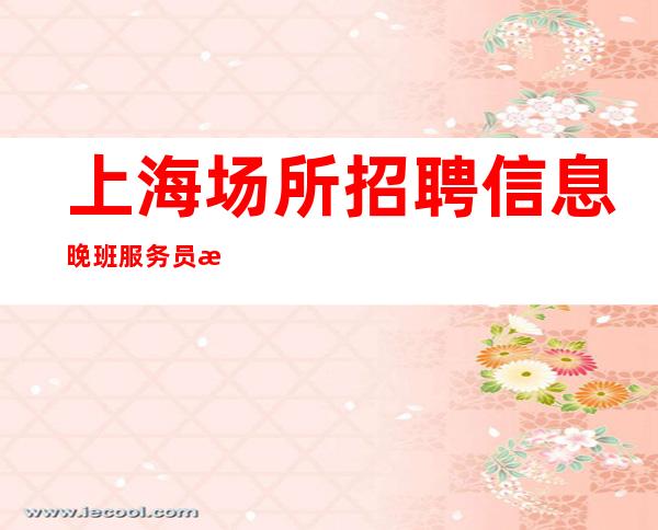 上海场所招聘信息 晚班服务员时间灵活 一天二千