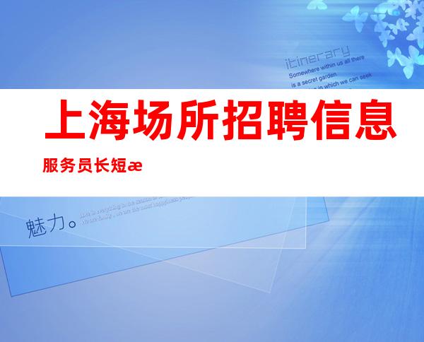上海场所招聘信息服务员长短期工(网红)包住
