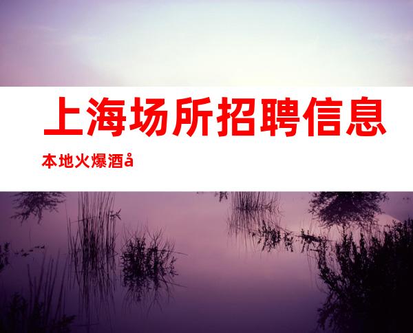 上海场所招聘信息本地火爆酒吧招聘15,20