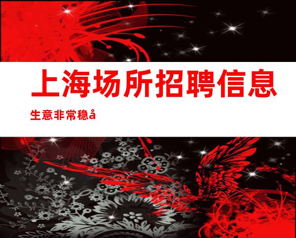 上海场所招聘信息 生意非常稳定夜总会待遇好寻指南