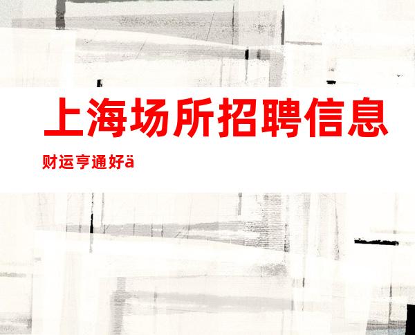 上海场所招聘信息 财运亨通 好上班