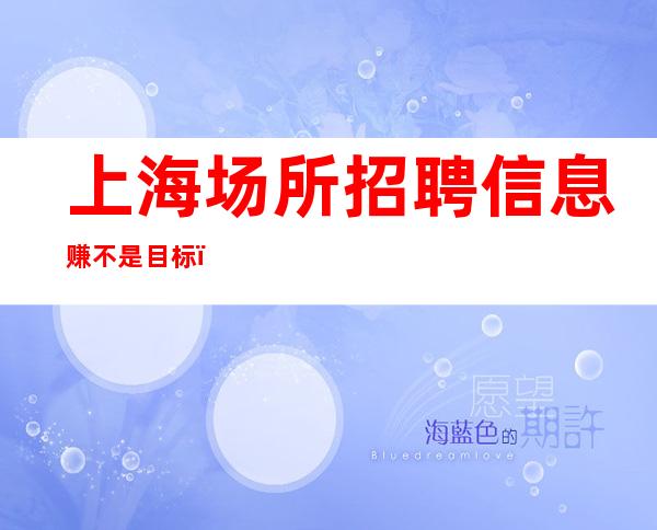 上海场所招聘信息 赚不是目标，而是一种结果。