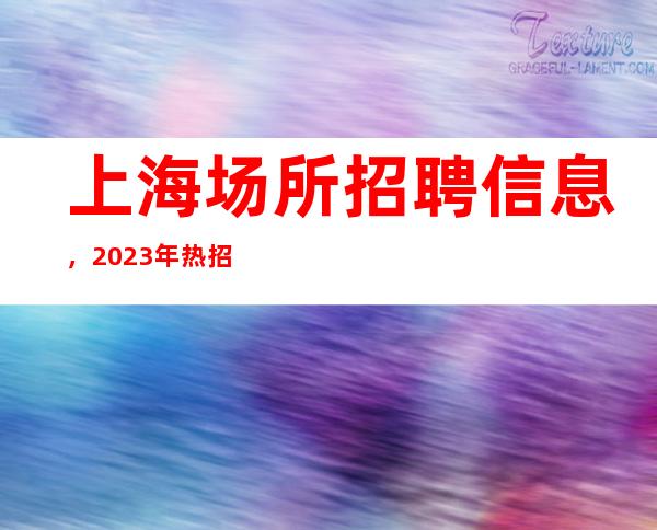 上海场所招聘信息,2023年热招岗位,无套路