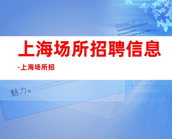 上海场所招聘信息-上海场所招聘，每天缺人福利多多