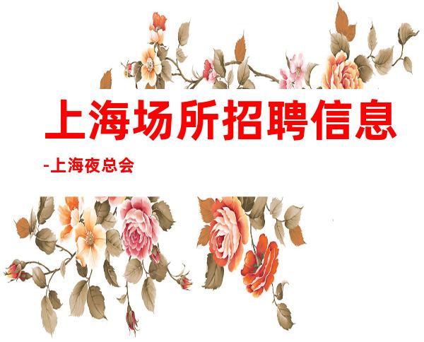 上海场所招聘信息-上海夜总会工资20场提供住宿