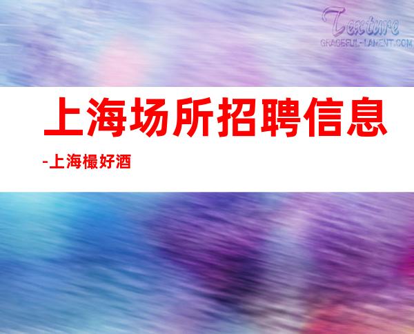 上海场所招聘信息-上海樶好酒吧招聘起包住宿