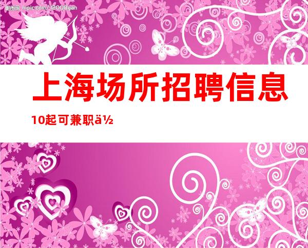上海场所招聘信息 10起 可兼职 住房有补贴